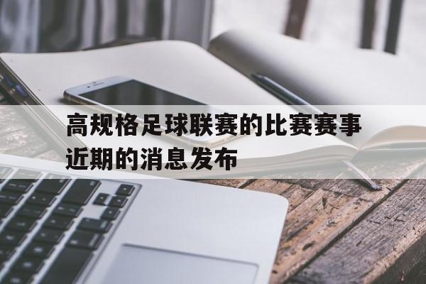 三亿体育体育平台-关于高规格足球联赛的比赛赛事近期的消息发布的信息